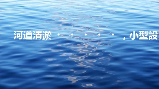 河道清淤，小型設(shè)備助力高效施工
